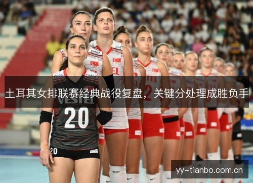 土耳其女排联赛经典战役复盘,关键分处理成胜负手 土耳其女排联赛经典战役复盘,关键分处理成胜负手