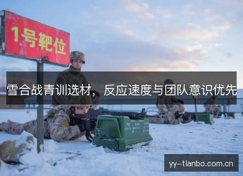 雪合战青训选材,反应速度与团队意识优先 雪合战青训选材,反应速度与团队意识优先