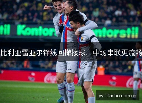 比利亚雷亚尔锋线回撤接球,中场串联更流畅 比利亚雷亚尔锋线回撤接球,中场串联更流畅